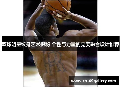 篮球明星纹身艺术揭秘 个性与力量的完美融合设计推荐